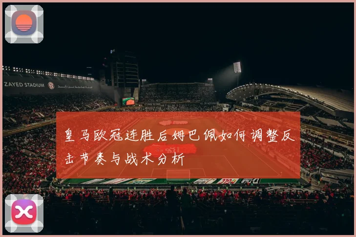 皇马欧冠连胜后姆巴佩如何调整反击节奏与战术分析