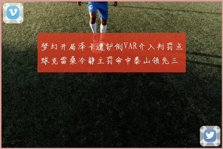 梦幻开局泽卡遭铲倒VAR介入判罚点球克雷桑冷静主罚命中泰山领先三镇