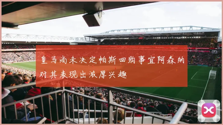 皇马尚未决定帕斯回购事宜阿森纳对其表现出浓厚兴趣