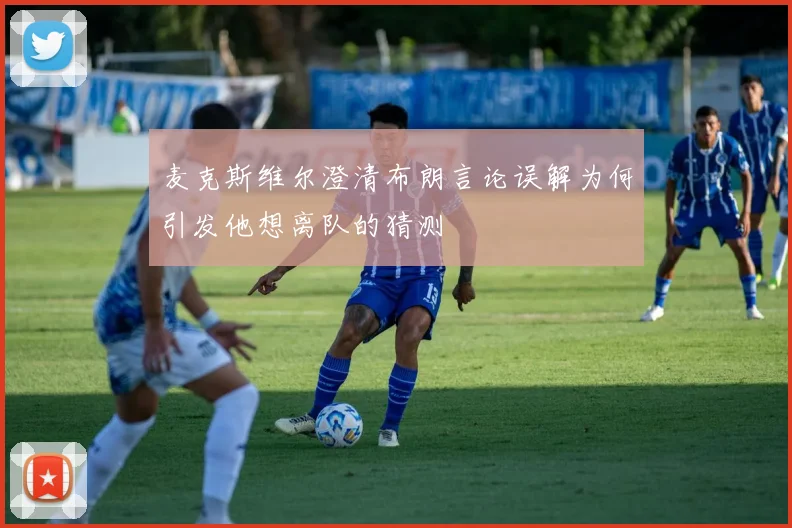 麦克斯维尔澄清布朗言论误解为何引发他想离队的猜测