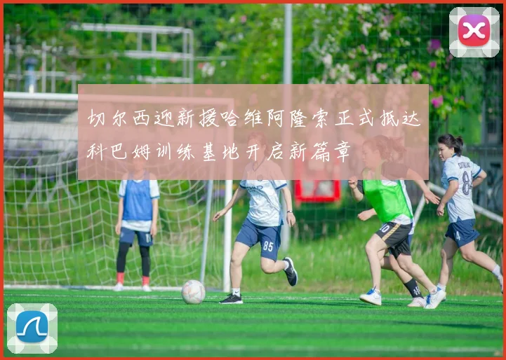 切尔西迎新援哈维阿隆索正式抵达科巴姆训练基地开启新篇章