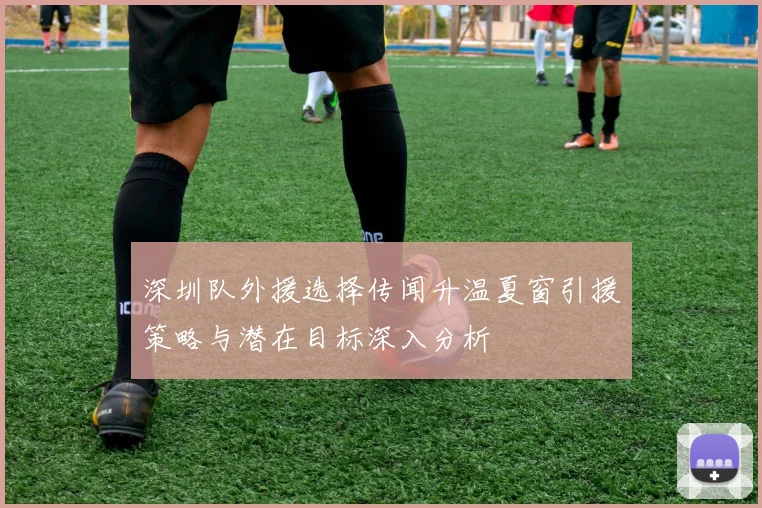 深圳队外援选择传闻升温夏窗引援策略与潜在目标深入分析