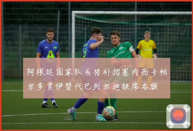 阿根廷国家队或将补招塞内西卡帕尔多贾伊替代巴列尔迪缺席名额