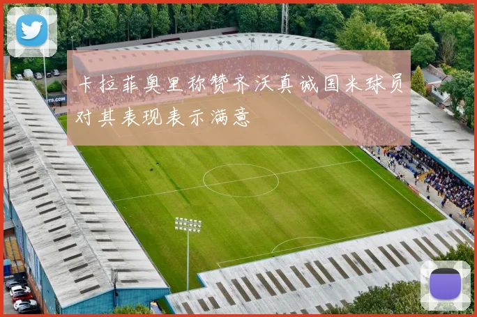 卡拉菲奥里称赞齐沃真诚国米球员对其表现表示满意