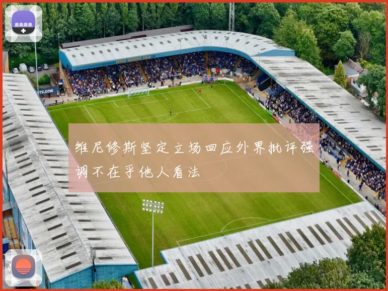 维尼修斯坚定立场回应外界批评强调不在乎他人看法
