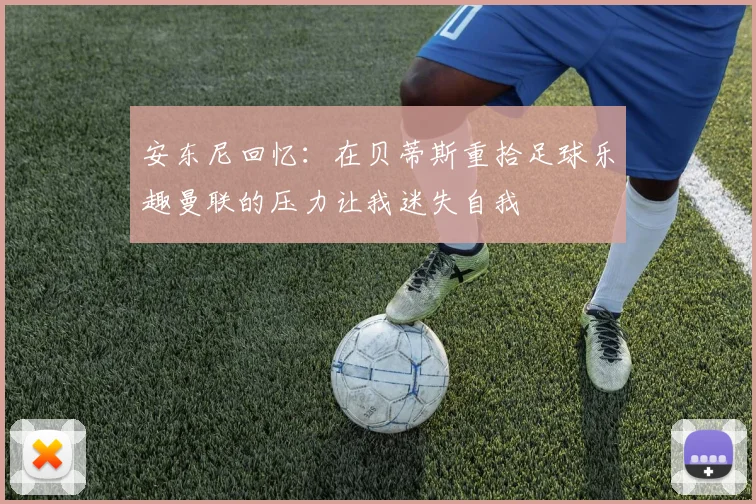 安东尼回忆：在贝蒂斯重拾足球乐趣曼联的压力让我迷失自我
