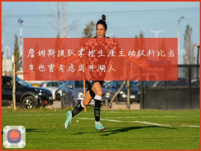 詹姆斯换队掌控生涯主动权科比当年也曾考虑离开湖人