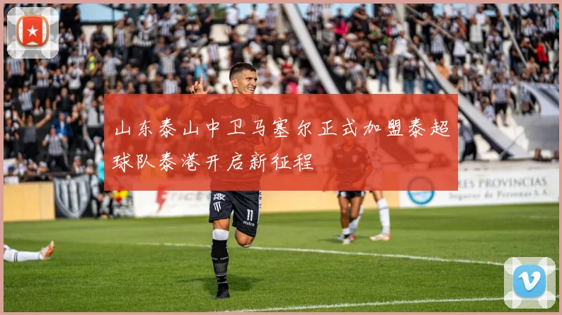 山东泰山中卫马塞尔正式加盟泰超球队泰港开启新征程