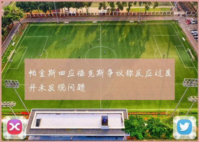 帕金斯回应福克斯争议称反应过度并未发现问题