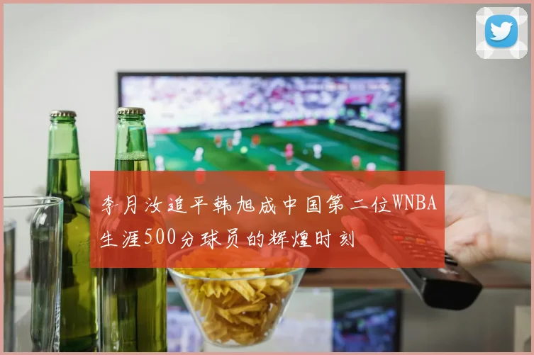 李月汝追平韩旭成中国第二位WNBA生涯500分球员的辉煌时刻