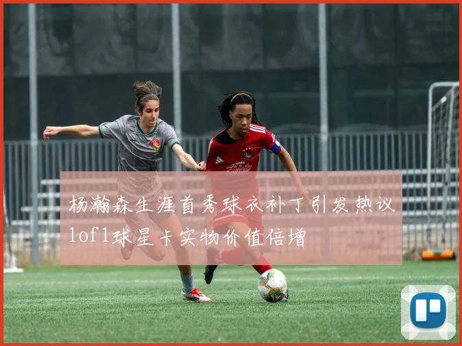 杨瀚森生涯首秀球衣补丁引发热议1of1球星卡实物价值倍增