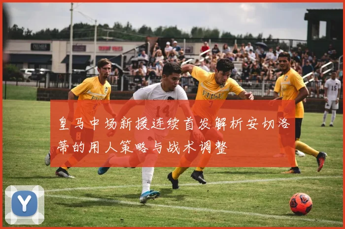 皇马中场新援连续首发解析安切洛蒂的用人策略与战术调整