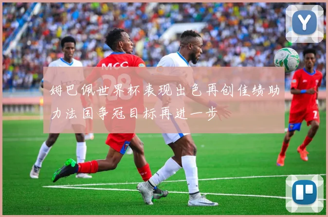 姆巴佩世界杯表现出色再创佳绩助力法国争冠目标再进一步