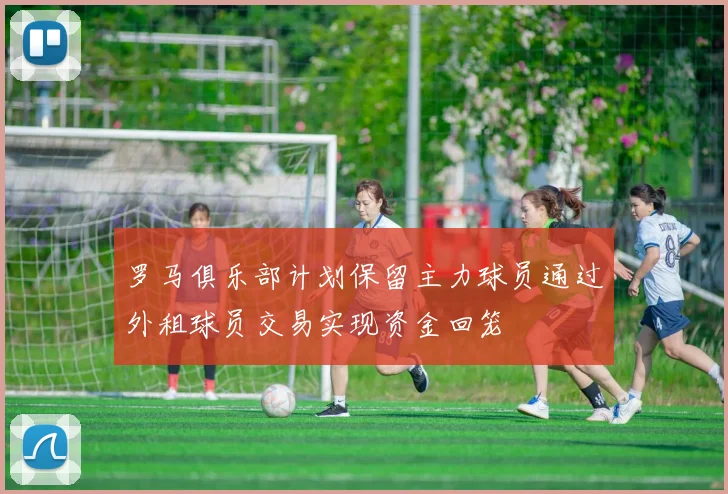 罗马俱乐部计划保留主力球员通过外租球员交易实现资金回笼