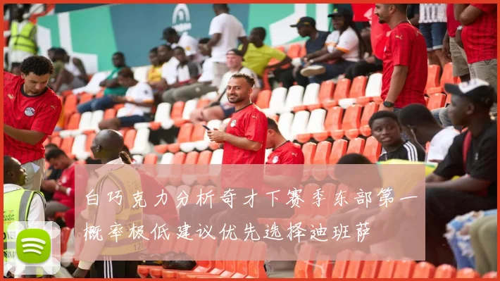 白巧克力分析奇才下赛季东部第一概率极低建议优先选择迪班萨