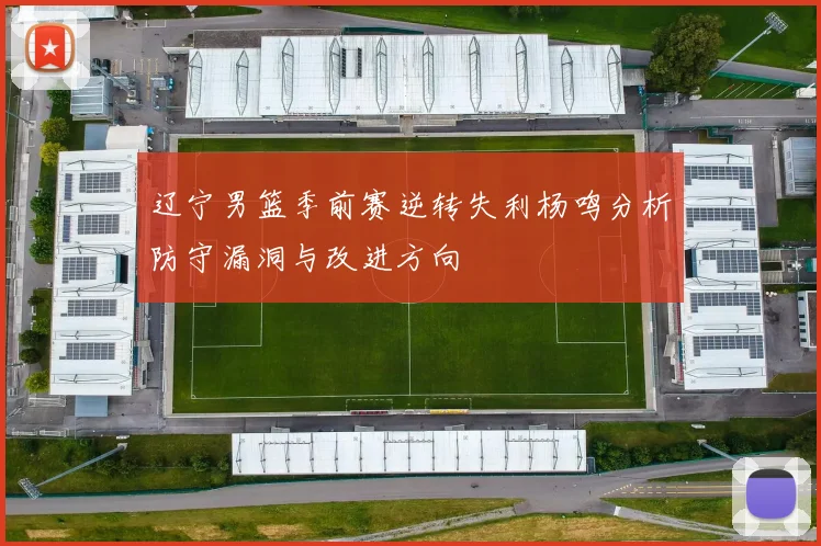 辽宁男篮季前赛逆转失利杨鸣分析防守漏洞与改进方向