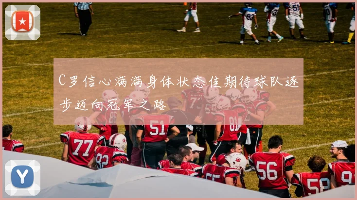 C罗信心满满身体状态佳期待球队逐步迈向冠军之路