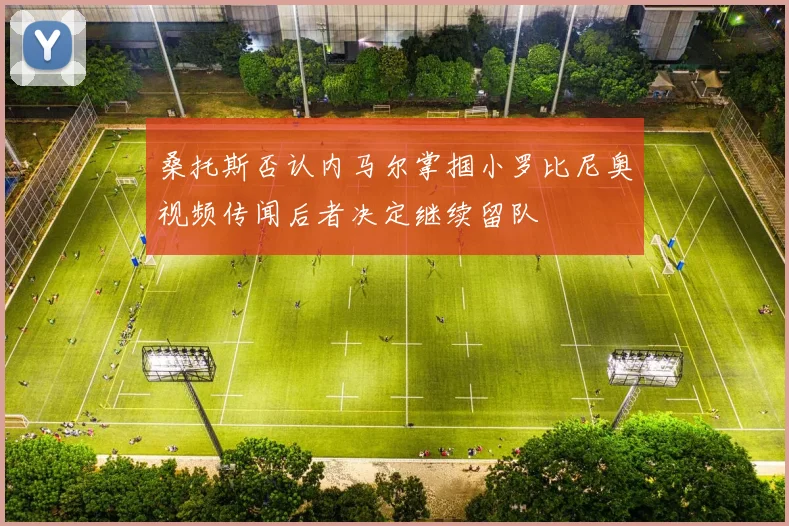 桑托斯否认内马尔掌掴小罗比尼奥视频传闻后者决定继续留队