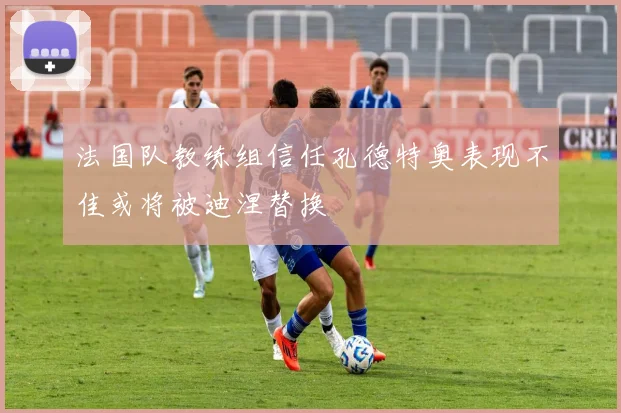 法国队教练组信任孔德特奥表现不佳或将被迪涅替换