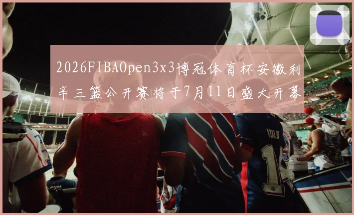 2026FIBAOpen3x3博冠体育杯安徽利辛三篮公开赛将于7月11日盛大开幕