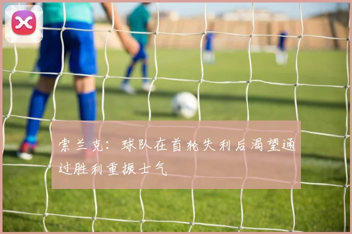 索兰克：球队在首轮失利后渴望通过胜利重振士气