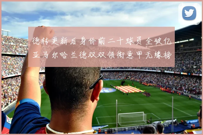 德转更新后身价前二十球员全破亿亚马尔哈兰德双双领衔意甲无缘榜单