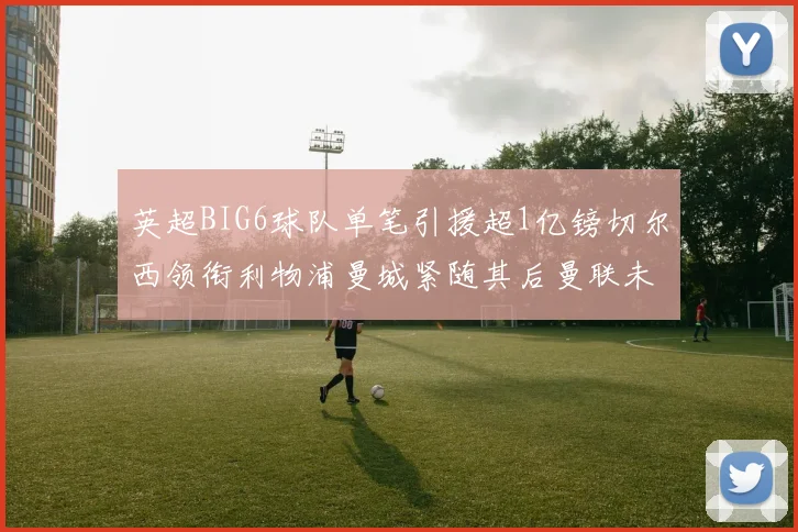 英超BIG6球队单笔引援超1亿镑切尔西领衔利物浦曼城紧随其后曼联未有动作