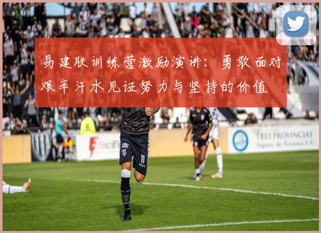 易建联训练营激励演讲:勇敢面对艰辛汗水见证努力与坚持的价值