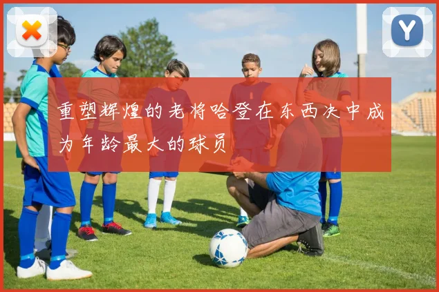 重塑辉煌的老将哈登在东西决中成为年龄最大的球员